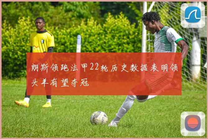 朗斯领跑法甲22轮历史数据表明领头羊有望夺冠