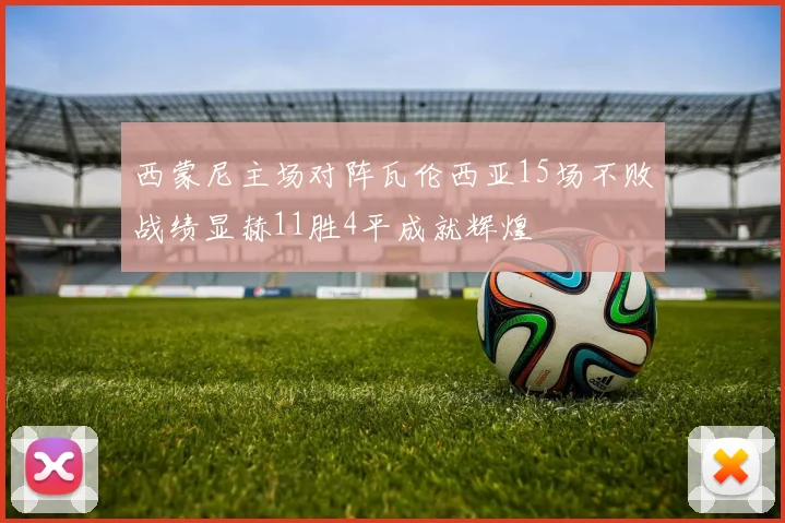 西蒙尼主场对阵瓦伦西亚15场不败战绩显赫11胜4平成就辉煌