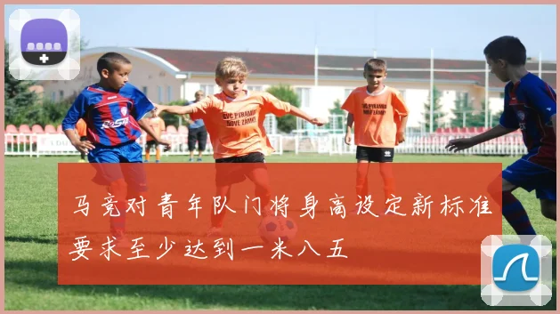 马竞对青年队门将身高设定新标准要求至少达到一米八五