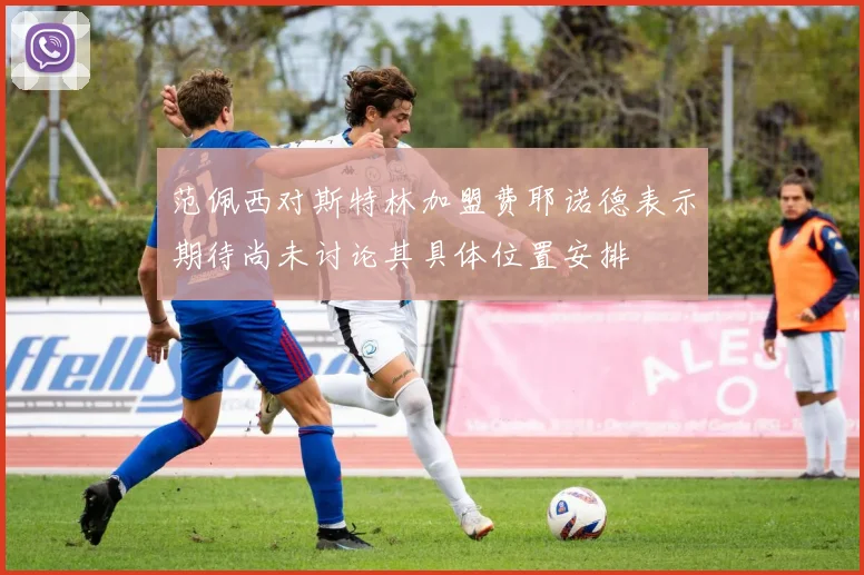 范佩西对斯特林加盟费耶诺德表示期待尚未讨论其具体位置安排