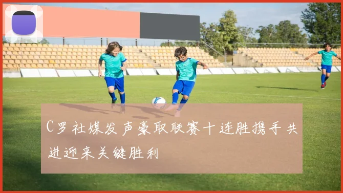 C罗社媒发声豪取联赛十连胜携手共进迎来关键胜利