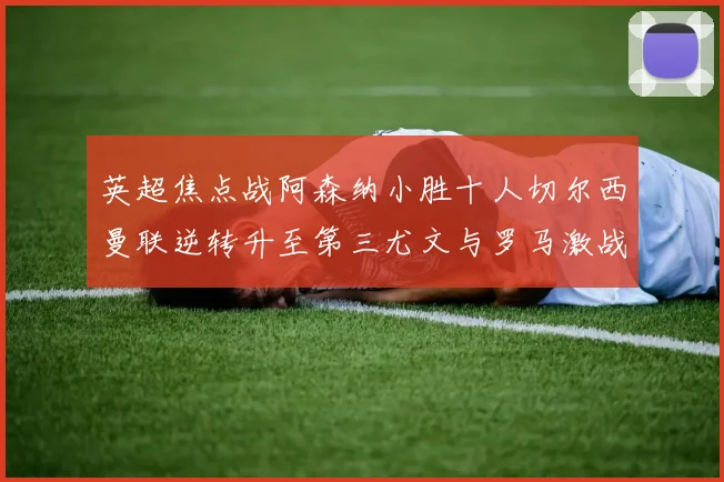 英超焦点战阿森纳小胜十人切尔西曼联逆转升至第三尤文与罗马激战平局