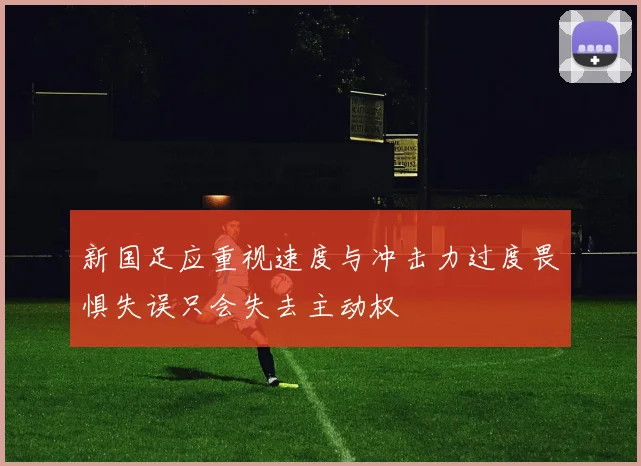 新国足应重视速度与冲击力过度畏惧失误只会失去主动权