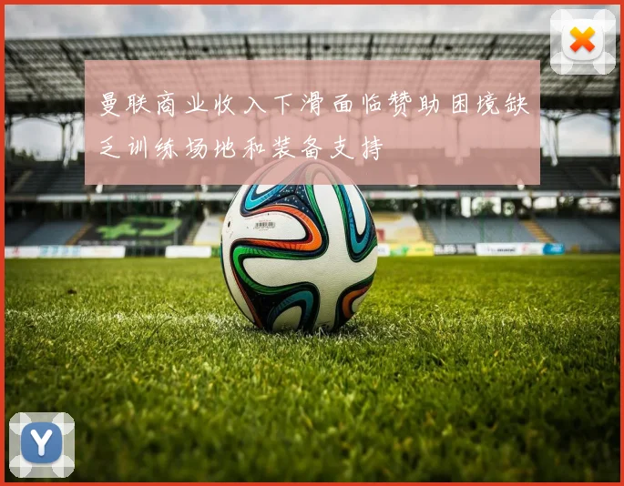 曼联商业收入下滑面临赞助困境缺乏训练场地和装备支持