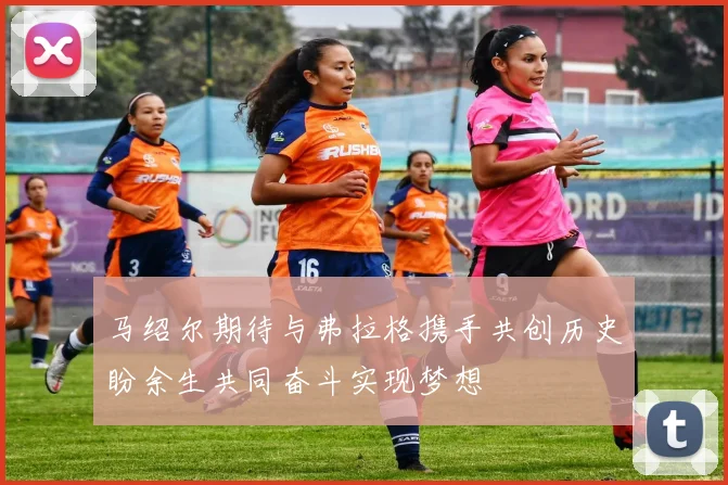 马绍尔期待与弗拉格携手共创历史盼余生共同奋斗实现梦想