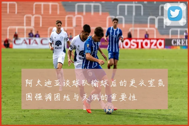 阿夫迪亚谈球队输球后的更衣室氛围强调团结与天赋的重要性
