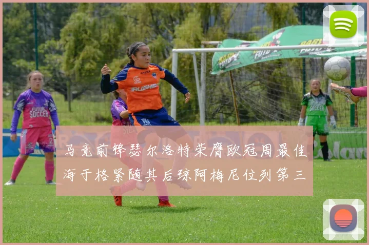 马竞前锋瑟尔洛特荣膺欧冠周最佳海于格紧随其后琼阿梅尼位列第三