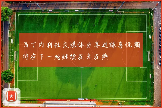 马丁内利社交媒体分享进球喜悦期待在下一轮继续发光发热