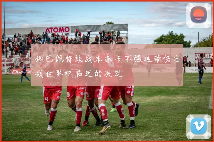 姆巴佩将缺战本菲卡不强迫带伤出战世界杯临近的决定