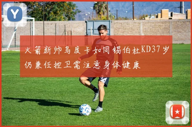 火箭新帅乌度卡如同锡伯杜KD37岁仍兼任控卫需注意身体健康