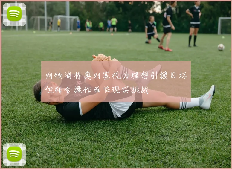 利物浦将奥利塞视为理想引援目标但转会操作面临现实挑战