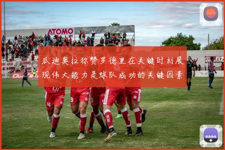 瓜迪奥拉称赞罗德里在关键时刻展现伟大能力是球队成功的关键因素