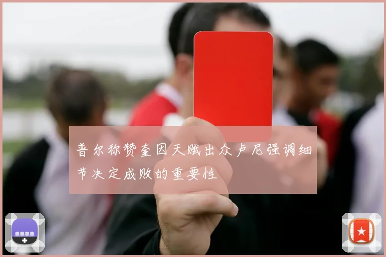 普尔称赞奎因天赋出众卢尼强调细节决定成败的重要性