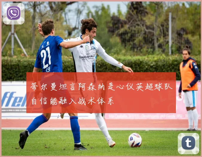 蒂尔曼坦言阿森纳是心仪英超球队自信能融入战术体系