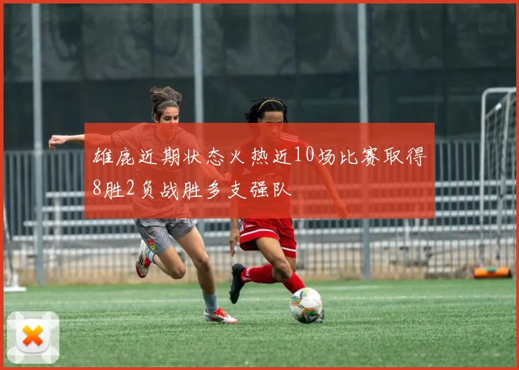 雄鹿近期状态火热近10场比赛取得8胜2负战胜多支强队