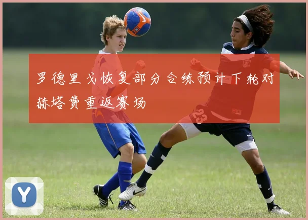 罗德里戈恢复部分合练预计下轮对赫塔费重返赛场