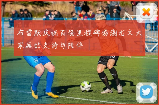 布雷默庆祝百场里程碑感谢尤文大家庭的支持与陪伴