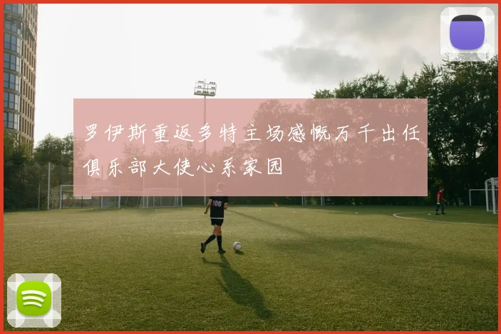 罗伊斯重返多特主场感慨万千出任俱乐部大使心系家园