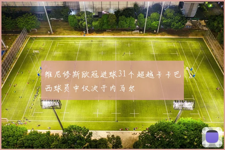 维尼修斯欧冠进球31个超越卡卡巴西球员中仅次于内马尔