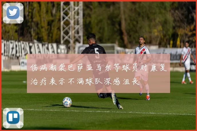 伤病潮袭巴萨亚马尔等球员对康复治疗表示不满球队深感沮丧