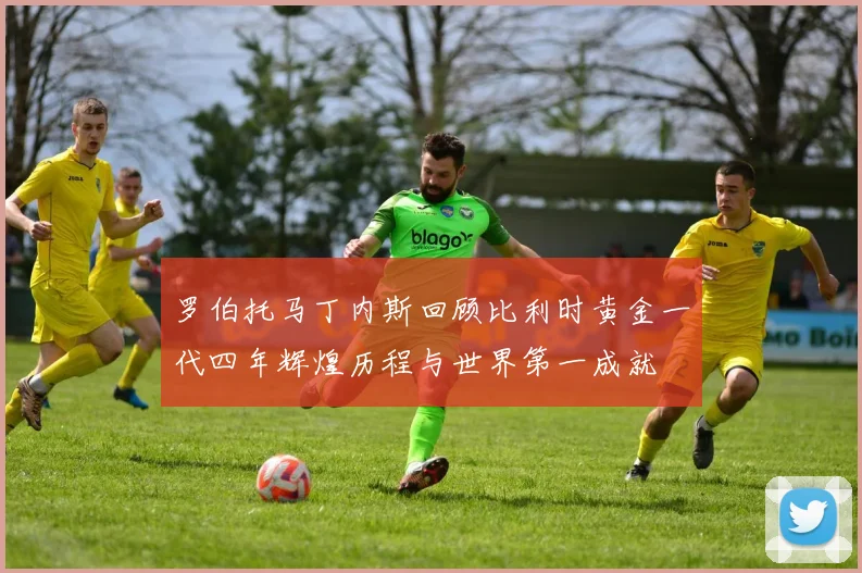 罗伯托马丁内斯回顾比利时黄金一代四年辉煌历程与世界第一成就