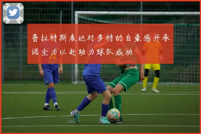普拉特斯表达对多特的自豪感并承诺全力以赴助力球队成功