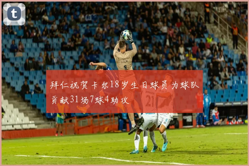 拜仁祝贺卡尔18岁生日球员为球队贡献31场7球4助攻