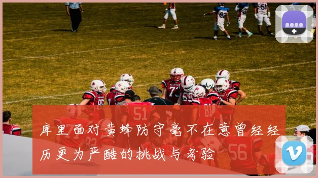 库里面对黄蜂防守毫不在意曾经经历更为严酷的挑战与考验