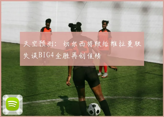 天空预测：切尔西将败给维拉曼联失误BIG4全胜再创佳绩