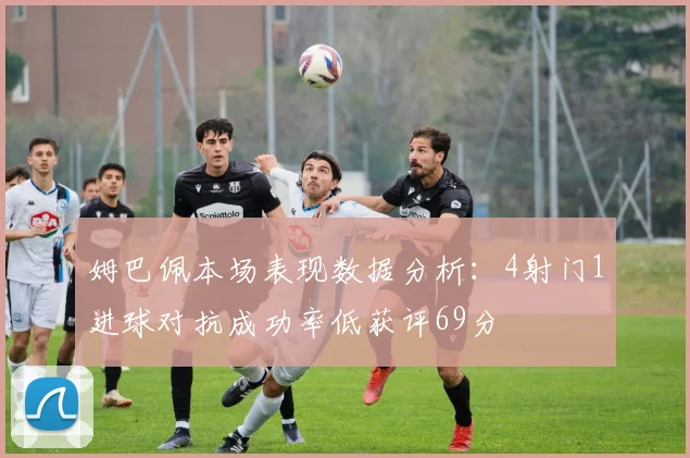 姆巴佩本场表现数据分析：4射门1进球对抗成功率低获评69分