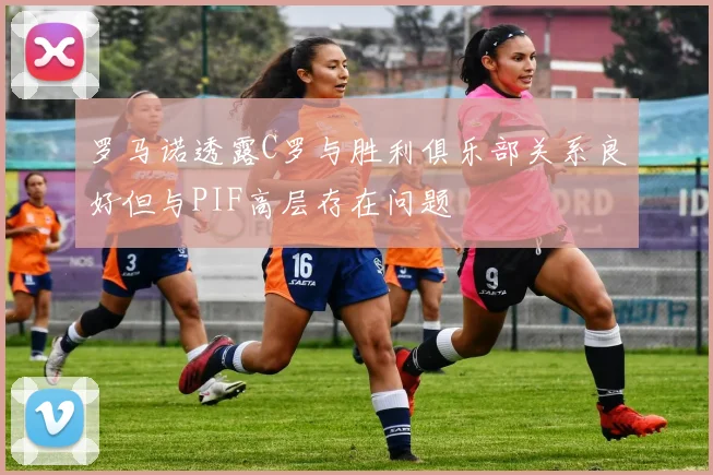 罗马诺透露C罗与胜利俱乐部关系良好但与PIF高层存在问题
