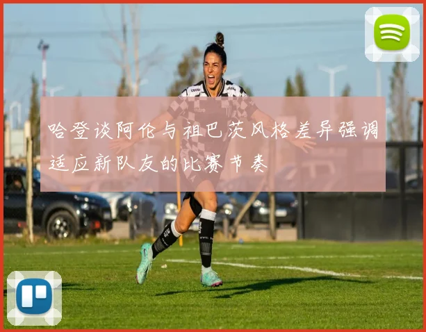 哈登谈阿伦与祖巴茨风格差异强调适应新队友的比赛节奏
