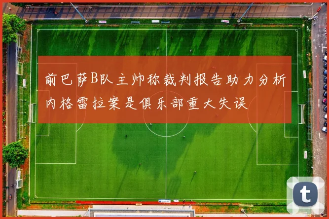 前巴萨B队主帅称裁判报告助力分析内格雷拉案是俱乐部重大失误