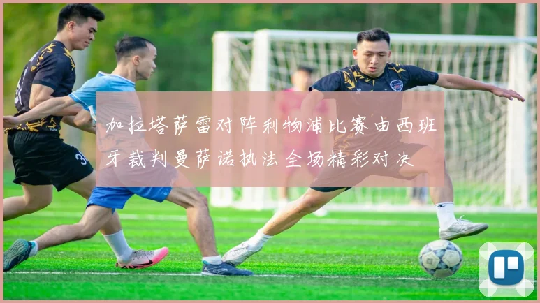 加拉塔萨雷对阵利物浦比赛由西班牙裁判曼萨诺执法全场精彩对决