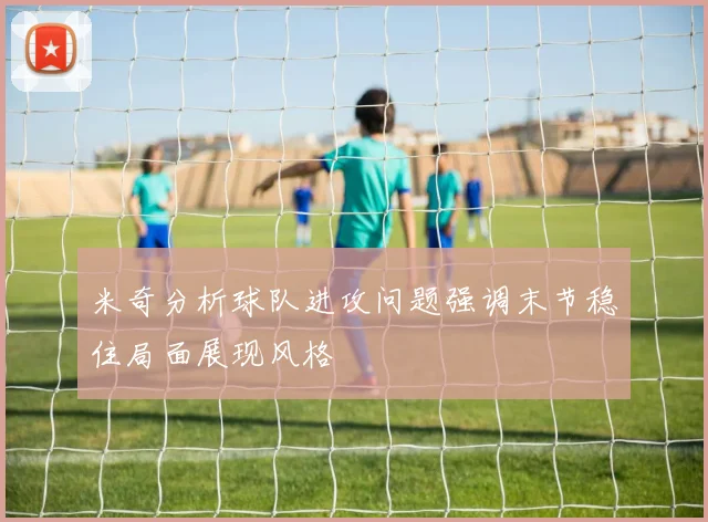米奇分析球队进攻问题强调末节稳住局面展现风格