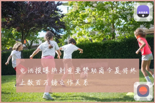 电讯报曝热刺重要赞助商今夏将终止数百万镑合作关系