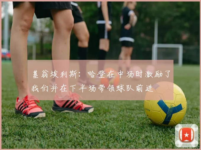 基翁埃利斯：哈登在中场时激励了我们并在下半场带领球队前进