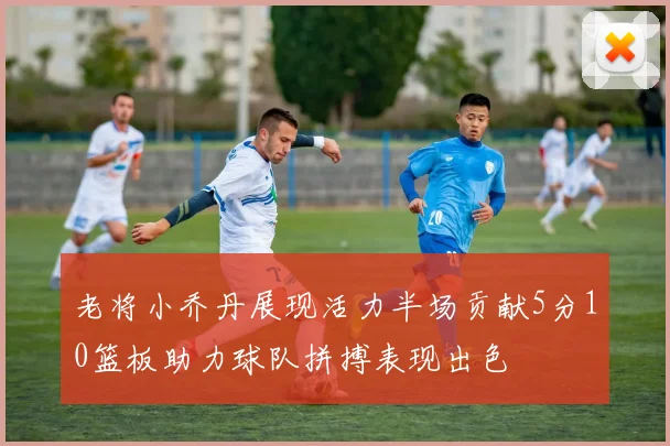 老将小乔丹展现活力半场贡献5分10篮板助力球队拼搏表现出色